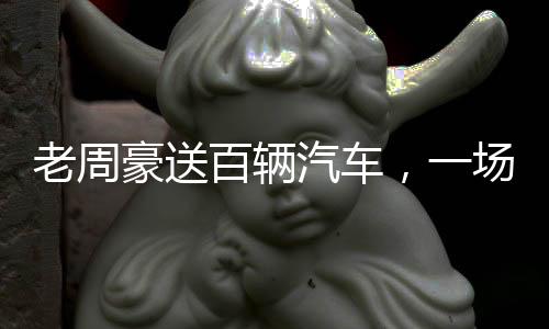 老周豪送百輛汽車(chē)，一場(chǎng)盛大的回饋活動(dòng)