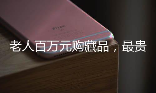 老人百萬元購(gòu)藏品，最貴藏品僅值十元，收藏市場(chǎng)的驚人之謎