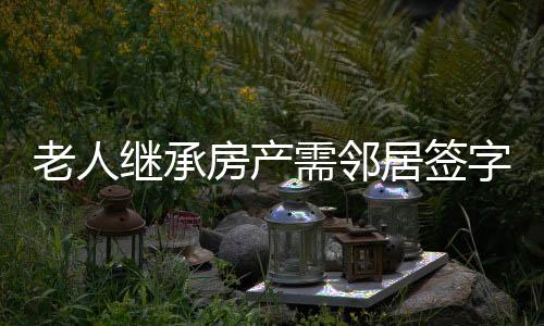 老人繼承房產(chǎn)需鄰居簽字，一項(xiàng)新的規(guī)定帶來的社區(qū)變化
