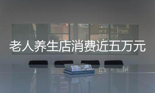 老人養(yǎng)生店消費近五萬元背后的故事——深度解析養(yǎng)生行業(yè)的機遇與挑戰(zhàn)