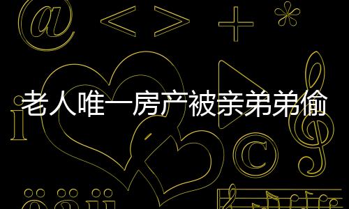 老人唯一房產(chǎn)被親弟弟偷賣，法院公正判決維護正義