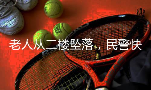 老人從二樓墜落，民警快速應(yīng)變成功營救——千鈞一發(fā)化險(xiǎn)為夷感人故事