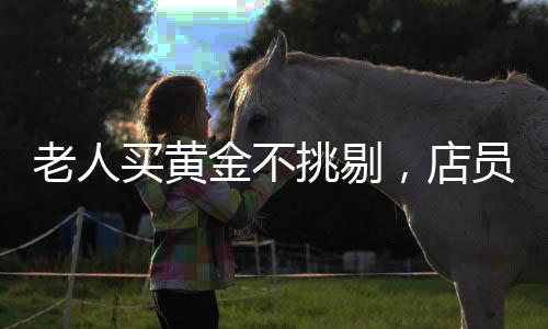 老人買黃金不挑剔，店員火速報(bào)警——一筆特殊交易背后的故事