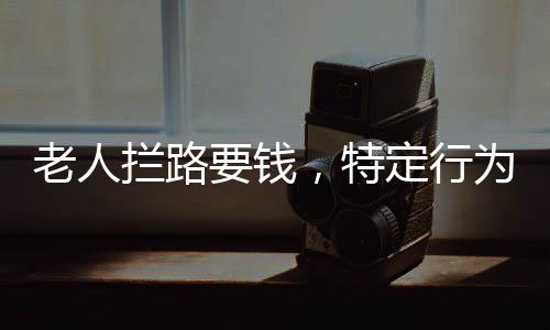 老人攔路要錢，特定行為引發(fā)社會關(guān)注