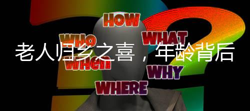 老人歸鄉(xiāng)之喜，年齡背后的歲月故事