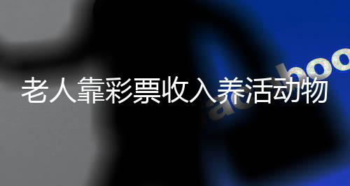 老人靠彩票收入養(yǎng)活動(dòng)物，彩票愛心人士的故事