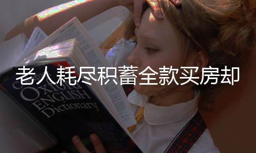 老人耗盡積蓄全款買房卻被查封，揭露事實，尋找解決方案的新聞