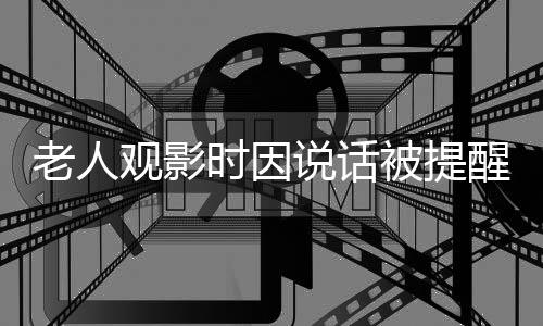 老人觀影時(shí)因說話被提醒引發(fā)沖突，怒潑女子奶茶