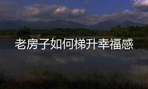 老房子如何梯升幸福感