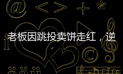 老板因跳投賣餅走紅，逆襲故事揭秘一二三四五六七八九十