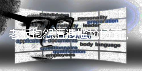 老板抱怨遭遇尷尬場面，員工反應(yīng)強(qiáng)烈令其啞口無言