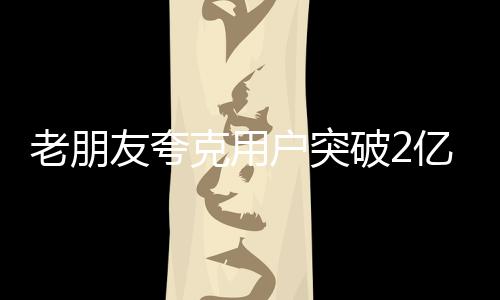 老朋友夸克用戶突破2億大關(guān)，里程碑式的成就與未來展望