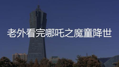 老外看完哪吒之魔童降世Ⅱ驚嘆，中國(guó)動(dòng)畫震撼來(lái)襲，大放異彩
