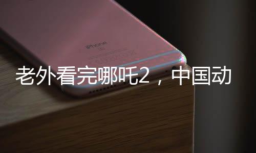 老外看完哪吒2，中國動畫的崛起與風靡全球