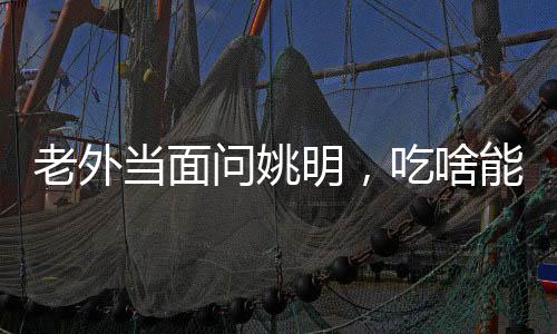 老外當(dāng)面問姚明，吃啥能長這么高
