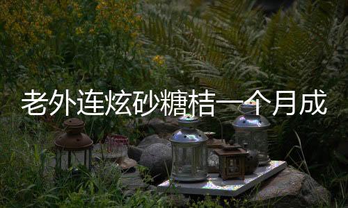老外連炫砂糖桔一個(gè)月成小黃人，獨(dú)特的中國水果魅力揭秘