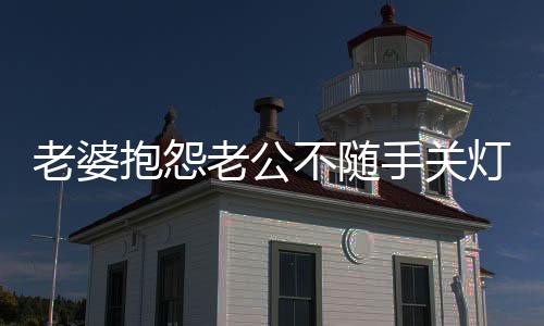 老婆抱怨老公不隨手關(guān)燈，一句話化解矛盾