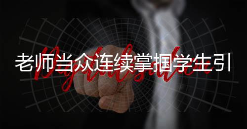 老師當(dāng)眾連續(xù)掌摑學(xué)生引發(fā)爭議，教育部門迅速介入，責(zé)令停職檢查
