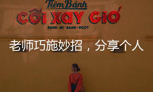 老師巧施妙招，分享個人八卦激發(fā)學(xué)生課堂活力