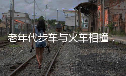 老年代步車與火車相撞，被推出數(shù)米——安全警鐘再次敲響