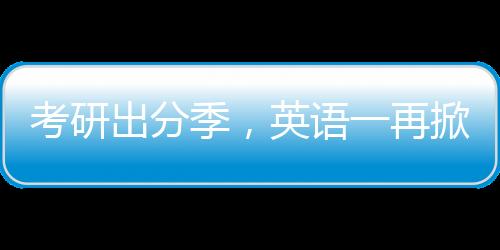考研出分季，英語一再掀熱議