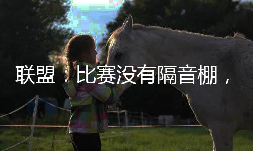 聯(lián)盟：比賽沒有隔音棚，太爽了