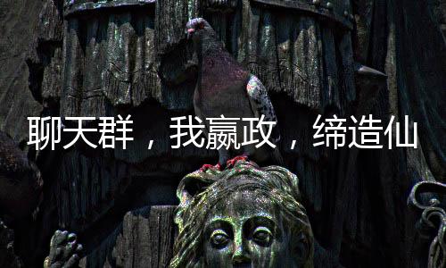 聊天群，我嬴政，締造仙秦帝國(guó)