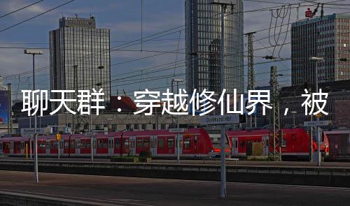 聊天群：穿越修仙界，被萬界投資