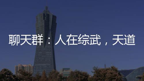 聊天群：人在綜武，天道酬勤！