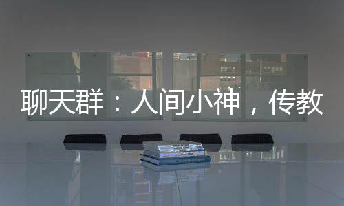 聊天群：人間小神，傳教萬(wàn)界！