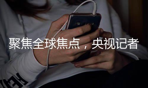 聚焦全球焦點，央視記者追問美國欠聯(lián)合國款項揭秘