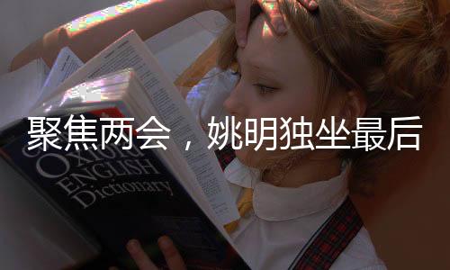 聚焦兩會(huì)，姚明獨(dú)坐最后一排的背后