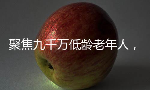 聚焦九千萬(wàn)低齡老年人，關(guān)注他們的生活與挑戰(zhàn)
