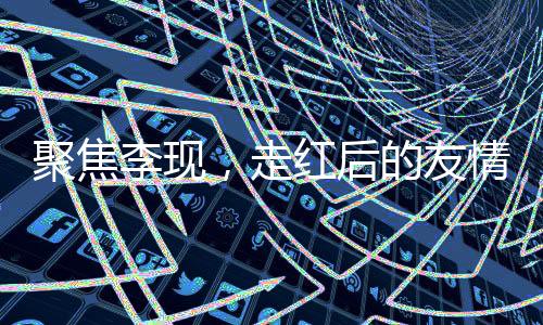 聚焦李現(xiàn)，走紅后的友情變遷引發(fā)爭議