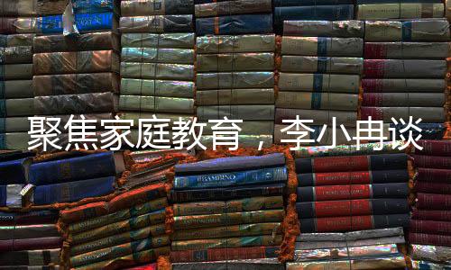 聚焦家庭教育，李小冉談兒童教育新觀念——不讓孩子硬吃苦難