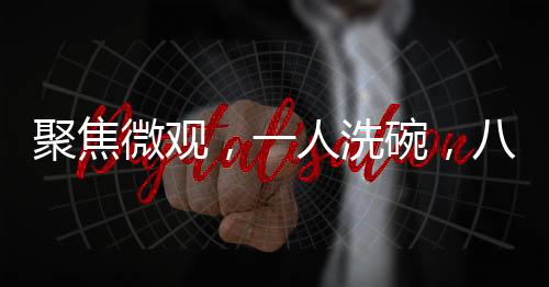聚焦微觀，一人洗碗，八萬目光的聚焦