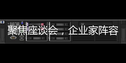 聚焦座談會(huì)，企業(yè)家陣容引發(fā)矚目