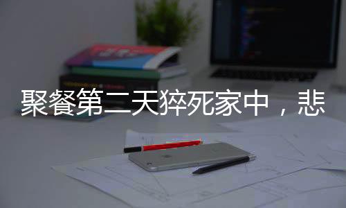 聚餐第二天猝死家中，悲劇背后的警示與思考