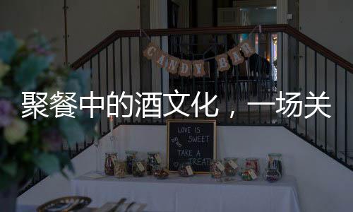 聚餐中的酒文化，一場(chǎng)關(guān)于白酒的消費(fèi)與體驗(yàn)