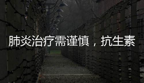肺炎治療需謹(jǐn)慎，抗生素使用需科學(xué)考量