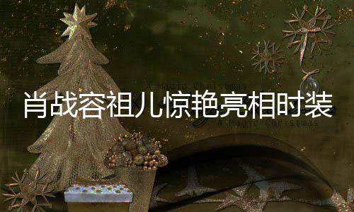 肖戰(zhàn)容祖兒驚艷亮相時(shí)裝秀場(chǎng)，同框閃耀瞬間引熱議