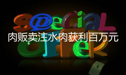肉販賣注水肉獲利百萬元，五人涉嫌犯罪落網(wǎng)
