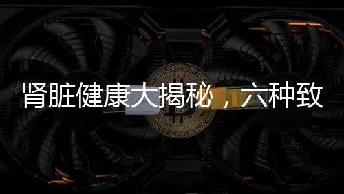 腎臟健康大揭秘，六種致命食物，你的腎臟可能正在怕它們！