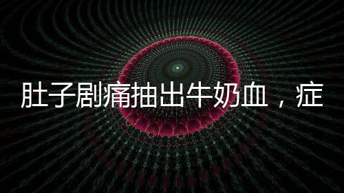 肚子劇痛抽出牛奶血，癥狀解析與健康警示