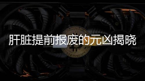 肝臟提前報廢的元兇揭曉
