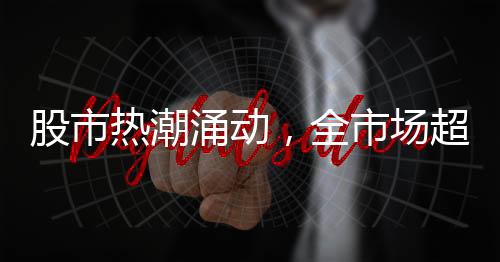 股市熱潮涌動(dòng)，全市場(chǎng)超3900股飄紅