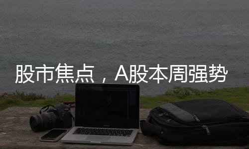 股市焦點(diǎn)，A股本周強(qiáng)勢(shì)股票漲幅超越61%，展現(xiàn)傲人走勢(shì)