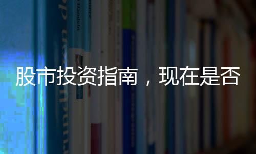 股市投資指南，現(xiàn)在是否適宜進(jìn)入股市？