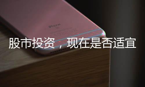 股市投資，現(xiàn)在是否適宜入市，投資者需明智決策