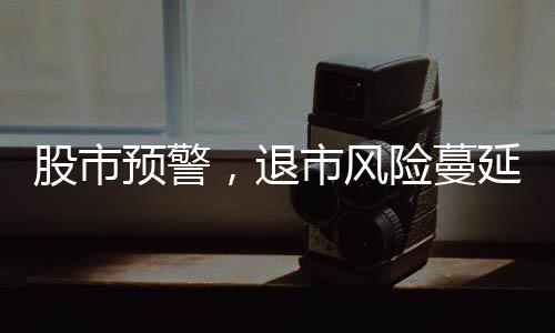 股市預(yù)警，退市風(fēng)險蔓延，投資者需提高警惕